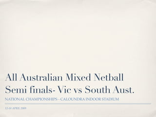 All Australian Mixed Netball
Semi finals- Vic vs South Aust.
NATIONAL CHAMPIONSHIPS - CALOUNDRA INDOOR STADIUM

12-18 APRIL 2009
 