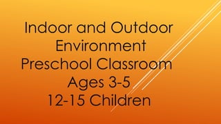 Indoor and Outdoor
Environment
Preschool Classroom
Ages 3-5
12-15 Children
 