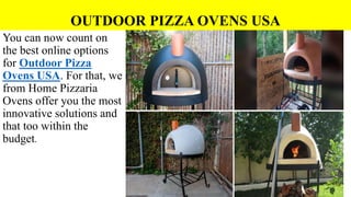 OUTDOOR PIZZA OVENS USA
You can now count on
the best online options
for Outdoor Pizza
Ovens USA. For that, we
from Home Pizzaria
Ovens offer you the most
innovative solutions and
that too within the
budget.
 