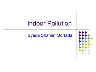 Indoor Pollution
Syeda Shamin Mortada
 