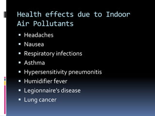 Health effects due to Indoor
Air Pollutants
 Headaches
 Nausea
 Respiratory infections
 Asthma
 Hypersensitivity pneumonitis
 Humidifier fever
 Legionnaire’s disease
 Lung cancer
 