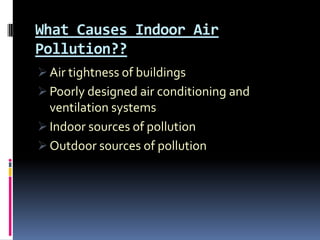 What Causes Indoor Air
Pollution??
 Air tightness of buildings
 Poorly designed air conditioning and
  ventilation systems
 Indoor sources of pollution
 Outdoor sources of pollution
 