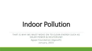 Indoor Pollution
THAT IS WHY WE MUST MOVE ON TO CLEAN ENERGY SUCH AS
SOLAR POWER & DEUTERIUM!
Agape Foundation (Agasoft)
January, 2015
 