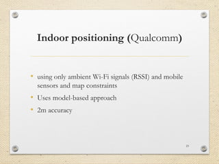 Indoor positioning (Qualcomm)
• using only ambient Wi-Fi signals (RSSI) and mobile
sensors and map constraints
• Uses model-based approach
• 2m accuracy
23
 