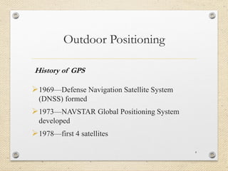 Outdoor Positioning
1969—Defense Navigation Satellite System
(DNSS) formed
1973—NAVSTAR Global Positioning System
developed
1978—first 4 satellites
4
History of GPS
 