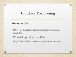 Outdoor Positioning
• 1993—24th satellite launched; initial operational
capability
• 1995—full operational capability
• May 2000—Military accuracy available to all users
5
History of GPS
 
