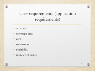 User requirements (application
requirements)
• accuracy
• coverage area
• cost
• robustness
• scalability
• number of users
9
 