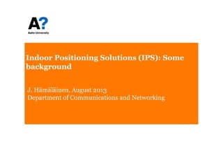 Indoor Positioning Solutions (IPS): Someg ( )
background
J. Hämäläinen, August 2013
D t t f C i ti d N t kiDepartment of Communications and Networking
 