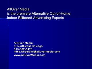 AllOver Media
is the premiere Alternative Out-of-Home
Indoor Billboard Advertising Experts

AllOver Media
of Northwest Chicago
888-501-3509
mike.wheeland@allovermedia.com
www.AllOverChicago.com

 