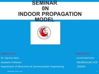 SEMINAR
0N
INDOOR PROPAGATION
MODEL
SUBMITTED TO: SUBMITTED BY:
Dr. Garima Saini SACHIN MAITHANI
Assistant Professor ME(REGULAR) ECE
Department of Electronics & Communication Engineering 202604
Wednesday, April 6, 2022 1
 