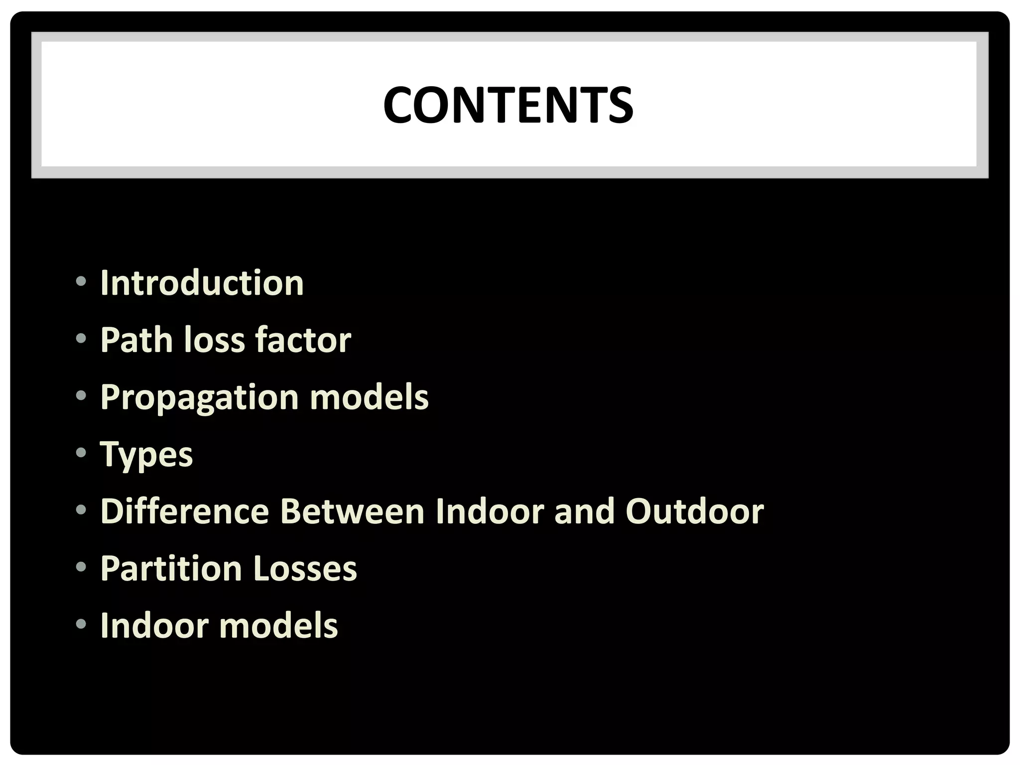 CONTENTS
• Introduction
• Path loss factor
• Propagation models
• Types
• Difference Between Indoor and Outdoor
• Partition Losses
• Indoor models
 