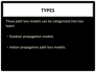 These path loss models can be categorized into two
types:
• Outdoor propagation models
• Indoor propagation path loss models.
TYPES
 