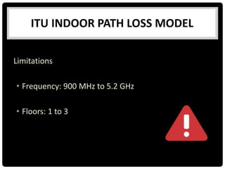 ITU INDOOR PATH LOSS MODEL
Limitations
• Frequency: 900 MHz to 5.2 GHz
• Floors: 1 to 3
 