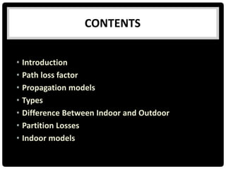 CONTENTS
• Introduction
• Path loss factor
• Propagation models
• Types
• Difference Between Indoor and Outdoor
• Partition Losses
• Indoor models
 