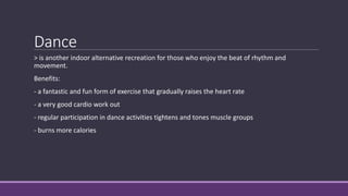 Dance
> is another indoor alternative recreation for those who enjoy the beat of rhythm and
movement.
Benefits:
- a fantas...
