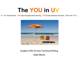 The  YOU  in  U V If  YOU  have tanned.  YOU  have thought about tanning.  YOU  know someone who tans.  This is for  YOU . English 3764 On-line Technical Writing Kelly Morris 