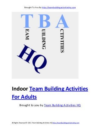 Brought To You By http://teambuildingactivitieshq.com
All Rights Reserved © 2011 Team Building Activities HQ http://teambuildingactivitieshq.com
Indoor Team Building Activities
For Adults
Brought to you by Team Building Activities HQ
 