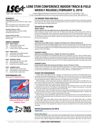 Integrity | Tradition | Academic Excellence | LONE STAR CONFERENCE | Community | Respect | Commitment
February 28-March 1, 2015
Lubbock, Texas
INDOOR TRACK & FIELD
LSC INDOOR TRACK AND FIELD
Lone Star Conference Indoor Track & Field athletes have recorded seven NCAA Division II Automatic qualifying
marks (two men, five women) and 45 provisional efforts (12 men, 14 women). See the LSC performance list
here: http://www.tfrrs.org/lists/1385.html.
ATHLETES OF THE WEEK
MEN’S TRACK
Lorenzo Johnson, West Texas A&M University, JR, Mineral Wells, Texas, Mineral Wells HS
After breaking the school’s 55mH record in his WT debut two weeks ago, Lorenzo Johnson did so twice on
Friday at the Masked Rider Open, increasing his strong provisional time in the converted 60mH event to 7.94.
He topped the preliminary and semifinal races before finishing second overall in the finals on Friday, though
the top finisher among non-D1 athletes. Johnson currently ranks fourth in the nation in the event and leads
the Lone Star Conference.
MEN’S FIELD
Lutalo Boyce, Texas A&M University - Kingsville, SO, Westbury, N.Y., Westbury HS/Nassau CC
Boyce broke the LSC and Texas A&M-Kingsville school record in the long jump for the second straight meet with
a leap of 24-11.75 (7.61m) at the Masked Rider Open. His jump is the second best in the nation this season and
has automatically qualified him for the NCAA Championships. Boyce also placed 11th in the triple jump with a
distance of 44-2.75 (13.48m).
WOMEN’S TRACK
Amber Perry, Texas A&M University - Kingsville, SR, Goliad, Texas, Goliad HS
Perry had a busy weekend at the Masked Rider Open as she competed in the 55m, 200m and 400m dashes,
4x400m relay and high jump. She shed nearly half a second off her LSC best 400m time, finishing in a provisional
qualifying time of 56.56 to place fifth. Perry helped the 4x400m relay squad to a fifth place finish while posting
a provisional time of 3:51.40. Her clearance of 5-1.25 (1.56m) was good for 10th place in the high jump as well.
WOMEN’S FIELD
Kearah Danville, Angelo State University, SR, Kingston, Jamaica, The Queen’s School
Danville used her last jump of the Masked Rider Open to guarantee her a chance to defend her NCAA Division
II triple jump championship. The senior jumped a NCAA Division II automatic-qualifying mark of 40’-9.50”
(12.43-meters) and placed second overall. She is currently ranked No. 3 in NCAA Division II.
OTHER TOP PERFORMERS
	 Michael Idziak, Texas A&M University - Kingsville, recorded three top 10 finishes at the Masked Rider Open.
He posted a provisional qualifying time in the 800m run, the lone LSC runner to do so, of 1:52.64 that placed
him third at the meet. A second place finish in the 1,000 yard run (2:28.11) followed for him. Idziak finished the
meet by helping the Javelinas’ 4x400m relay team to an eighth place finish in 3:19.56.
	 Matt Dominguez , Eastern New Mexico University, shattered his own school record in the 800-meter run,
with a time of 1:58.07, to finish 19th. He edged 20th-place finisher Tony Perez (Barton County) by just .01 and
was .30 behind 18th-place finisher Joey Gonzales (Wayland Baptist).
	 Zach Weatherly, West Texas A&M University, bumped up his provisional mark in the men’s shot put
competition as he threw 54-7.25 (16.64m) at the Masked Rider Open in Lubbock last weekend. He now leads
the Lone Star Conference in the event and ranks 17th nationally.
	 Michaela Johnson, West Texas A&M University, had an outstanding weekend as she broke the school and
Lone Star Conference record on Friday in the women’s 5000m race at the Masked Rider Open in Lubbock. She
finished with a time of 17:37.31, placing second overall in the event.
	 Sabrina Huelga , Eastern New Mexico, registered a fourth-place performance in the women’s 800-meter run
at the Texas Tech Masked Rider Open, finishing with a time of 2:17.90, less than two seconds behind the event’s
first-place finisher.
	 Holly Cunigan, West Texas A&M University, went right back to it at the Masked Rider Open in Lubbock
on Friday after setting the new school mark in the women’s shot put two weeks ago. She broke her own
school record again and the Lone Star Conference record in the shot put with a 46-0.5 (14.03m) throw, placing
her third in the event. That improved her provisional mark as she leads the LSC in the event and ranks 14th
nationally.
NOTES (Submitted by LSC SID’s)
Angelo State	
Eastern New Mexico	
The Eastern New Mexico men’s and women’s track and field teams turned in top performances this weekend
at the Texas Tech Masked Rider Open, breaking a total of six school records. The women were led by a top
performer senior Sabrina Huelga who finished fourth overall in the women’s 800 meter run with a time of
SCHEDULE
Friday, February 6, 2015
Texas A&M-Commerce at MSSU Lion Open, Joplin,
Mo.
West Texas A&M, Eastern New Mexico at New
Mexico Collegiate Classic, Albuquerque, N.M.
Saturday, February 7, 2015
Texas A&M-Kingsville at Ramapo College
Invitational, New York, N.Y.
Sunday, February 8, 2015
Midwestern State at UCO Indoor Invitational #2,
Norman, Okla.
WEEKLY AWARDS
DATE	 MEN’S TRACK
J-21.......Chase Rathke, Tarleton State
J-28.......Corey Bassett, Harding
F-5........Lorenzo Johnson, West Texas A&M
DATE	 MEN’S FIELD
J-21.......Lutalo Boyce, Texas A&M-Kingsville
J-28.......De’Onte Garrett, Harding
F-5........Lutalo Boyce, Texas A&M-Kingsville (2)
DATE	 WOMEN’S TRACK
J-21.......Sharon Kwarula, West Texas A&M
J-28.......Ewa Zaborowska, Harding
F-5........Amber Perry, Texas A&M-Kingsville
DATE	 WOMEN’S FIELD
J-21.......Euphemia Edem, Tarleton State
J-28.......Jenae Wolfram, Eastern New Mexico
F-5........Kearah Danville, Angelo State
PERFORMANCE LIST
http://www.tfrrs.org/lists/1385.html
LONE STAR CONFERENCE INDOOR TRACK & FIELD
WEEKLY RELEASE | FEBRUARY 5, 2015
Contact: Melanie Robotham | Assistant Commissioner | Office: 972-234-0033 x. 103 |
E-mail: melanie@lonestarconference.org | www.lonestarconference.org | Twitter: @LoneStarConf
 