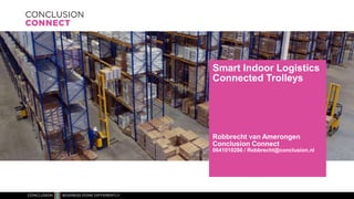 Smart Indoor Logistics
Connected Trolleys
Robbrecht van Amerongen
Conclusion Connect
0641010286 / Robbrecht@conclusion.nl
 