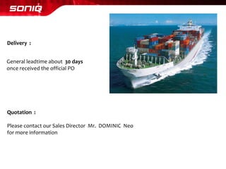 Delivery : 
General leadtimeabout 30 days 
once received the official PO 
Quotation : 
Please contact our Sales Director Mr. DOMINIC Neo 
for more information  