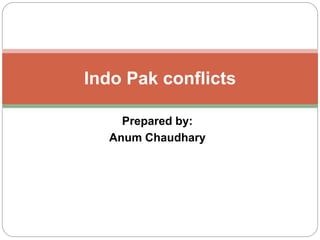 Prepared by:
Anum Chaudhary
Indo Pak conflicts
 