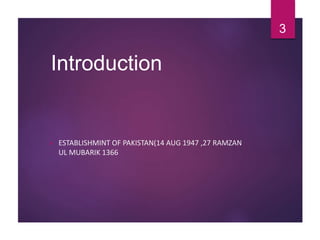 Introduction
 ESTABLISHMINT OF PAKISTAN(14 AUG 1947 ,27 RAMZAN
UL MUBARIK 1366
3
 