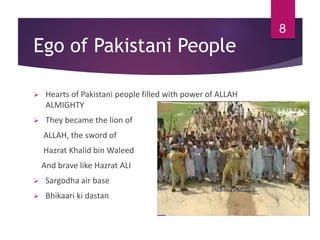 Ego of Pakistani People
 Hearts of Pakistani people filled with power of ALLAH
ALMIGHTY
 They became the lion of
ALLAH, the sword of
Hazrat Khalid bin Waleed
And brave like Hazrat ALI
 Sargodha air base
 Bhikaari ki dastan
8
 