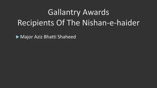 Gallantry Awards
Recipients Of The Nishan-e-haider
 Major Aziz Bhatti Shaheed
 