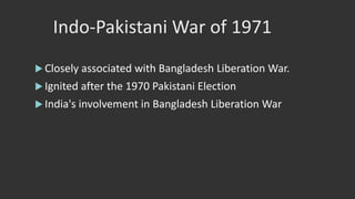 Indo-Pakistani War of 1971
 Closely associated with Bangladesh Liberation War.
 Ignited after the 1970 Pakistani Election
 India's involvement in Bangladesh Liberation War
 