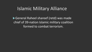 Islamic Military Alliance
General Raheel shareef (retd) was made
chief of 39-nation Islamic military coalition
formed to combat terrorism.
 