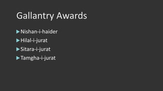 Gallantry Awards
Nishan-i-haider
Hilal-i-jurat
Sitara-i-jurat
Tamgha-i-jurat
 