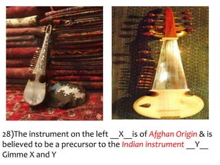 28)The instrument on the left __X__is of Afghan Origin & is
believed to be a precursor to the Indian instrument __Y__
Gimme X and Y
 