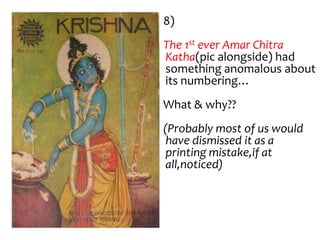 8)
The 1st ever Amar Chitra
Katha(pic alongside) had
something anomalous about
its numbering…
What & why??
(Probably most of us would
 have dismissed it as a
 printing mistake,if at
 all,noticed)
 