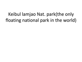 Keibul lamjao Nat. park(the only
floating national park in the world)
 