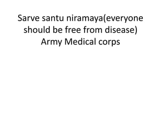 Sarve santu niramaya(everyone
 should be free from disease)
      Army Medical corps
 
