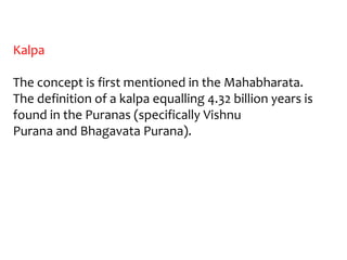Kalpa

The concept is first mentioned in the Mahabharata.
The definition of a kalpa equalling 4.32 billion years is
found in the Puranas (specifically Vishnu
Purana and Bhagavata Purana).
 
