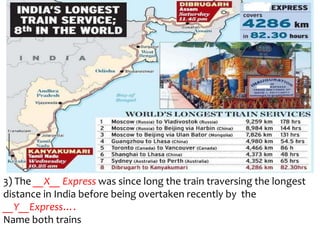 3) The __X__ Express was since long the train traversing the longest
distance in India before being overtaken recently by the
__Y__Express….
Name both trains
 
