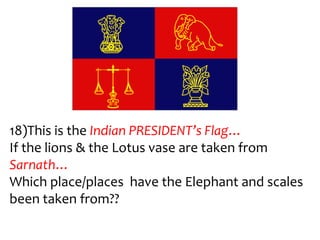 18)This is the Indian PRESIDENT’s Flag…
If the lions & the Lotus vase are taken from
Sarnath…
Which place/places have the Elephant and scales
been taken from??
 