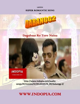 LISTEN
        SUPER ROMANTIC SONG
                    OF




     Dagabaaz Re Tore Naina




       http://www.indopia.com/audio-
songs/#!/movies/D/2012010179_00/dabangg-2/



  WWW.INDOPIA.COM
 