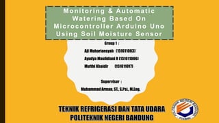Monitoring & Automatic
Watering Based On
Microcontroller Arduino Uno
Using Soil Moisture Sensor
Group 1 :
Aji Muhariansyah (151611003)
Ayudya Maulidiani R (151611006)
Mufthi Khaidir (151611017)
Supervisor :
Muhammad Arman, ST., S.Psi., M.Eng.
 