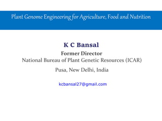 National Bureau of Plant Genetic Resources (ICAR)
Pusa, New Delhi, India
K C Bansal
kcbansal27@gmail.com
Plant Genome Engineering for Agriculture, Food and Nutrition
Former Director
 