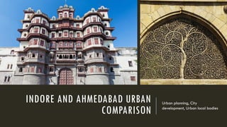 INDORE AND AHMEDABAD URBAN
COMPARISON
Urban planning, City
development, Urban local bodies
 