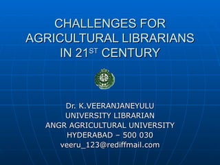 CHALLENGES FOR AGRICULTURAL LIBRARIANS IN 21 ST  CENTURY Dr. K.VEERANJANEYULU UNIVERSITY LIBRARIAN ANGR AGRICULTURAL UNIVERSITY HYDERABAD – 500 030 [email_address] 