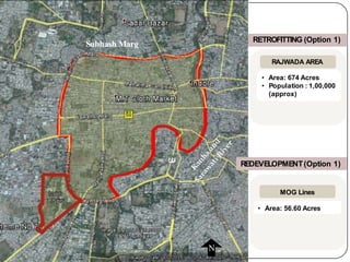 RETROFITTING (Option 1)
N
RAJWADA AREA
• Area: 674 Acres
• Population : 1,00,000
(approx)
Subhash Marg
REDEVELOPMENT(Option 1)
MOG Lines
• Area: 56.60 Acres
 