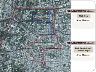 Greater Kailash Road
Tilak
Nagar
Road
PWD Area
Area– 20 Acres
Badi Gwaltoli and Vinoba Nagar
Area– 42 Acres
Area: 20 Acres
REDEVELOPMENT(Option 4)
PWD Area
REDEVELOPMENT(Option 5)
Badi Gwaltoli and
Vinoba Nagar
Area: 42 Acres
 