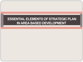 ESSENTIAL ELEMENTSOF STRATEGICPLAN
IN AREA BASED DEVELOPMENT
 
