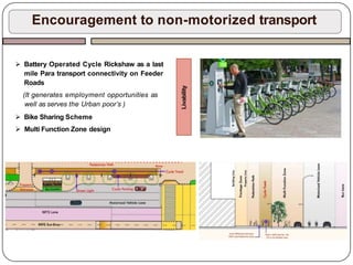 Encouragement to non-motorized transport
 Battery Operated Cycle Rickshaw as a last
mile Para transport connectivity on Feeder
Roads
(It generates employment opportunities as
well as serves the Urban poor’s )
 Bike Sharing Scheme
 Multi Function Zone design
Livability
 