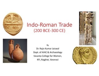 Indo-Roman Trade
(200 BCE-300 CE)
By
Dr. Rajiv Kumar Jaiswal
Dept. of AIHC & Archaeology
Vasanta College for Women,
KFI, Rajghat, Varanasi
 