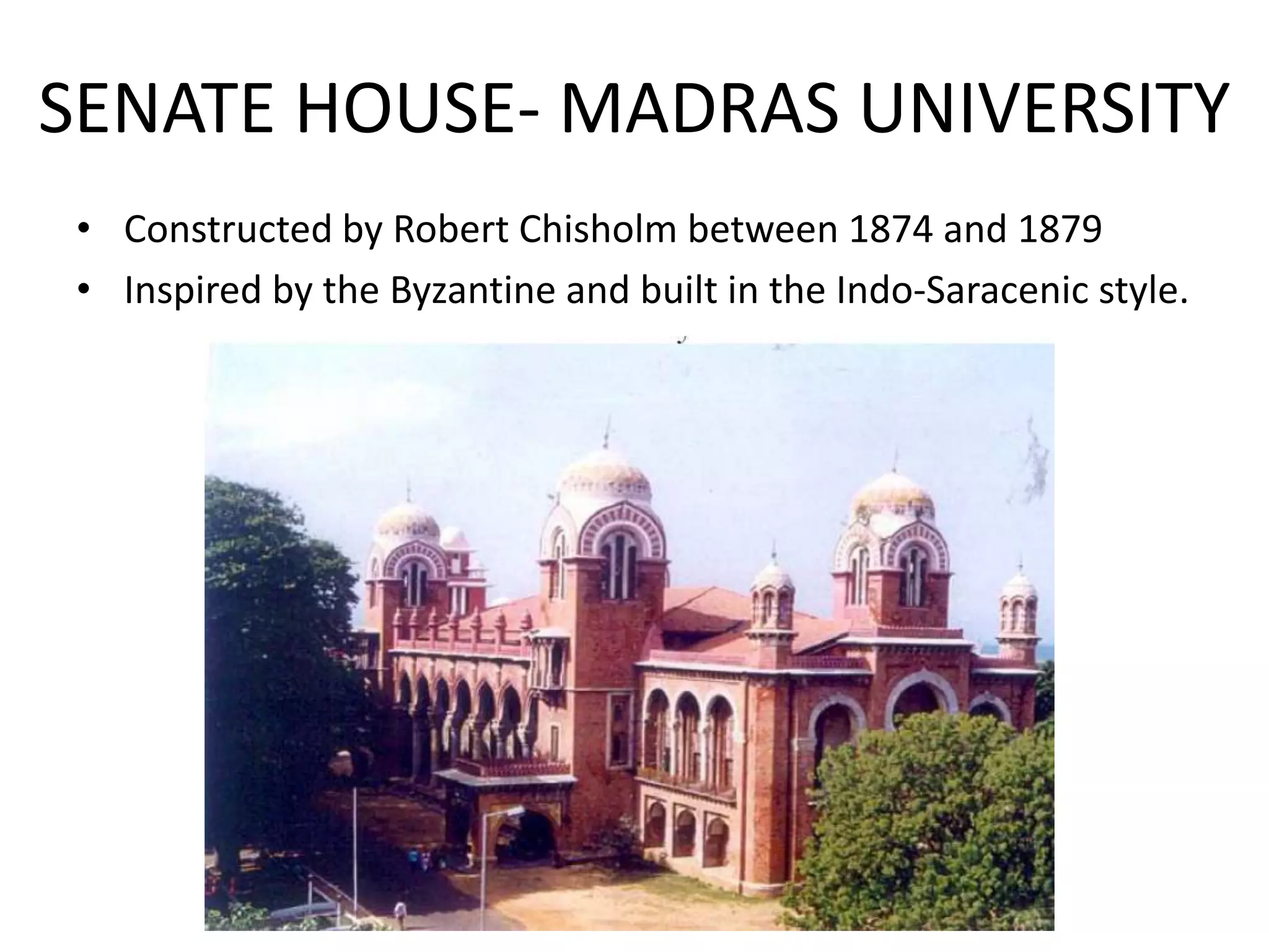 SENATE HOUSE- MADRAS UNIVERSITY
• Constructed by Robert Chisholm between 1874 and 1879
• Inspired by the Byzantine and built in the Indo-Saracenic style.

 