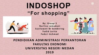 1
INDOSHOP
“For shopping”
By: Group 5
Nurliza ramadani
Susilawati Br Sembiring
Yudid Larita
Fadzri Achmad
PENDIDIKAN ADMINISTRASI PERKANTORAN
FAKULTAS EKONOMI
UNIVERSITAS NEGERI MEDAN
2019
 